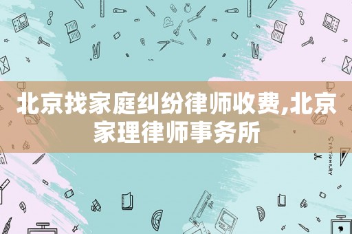 北京找家庭糾紛律師收費(fèi),北京家理律師事務(wù)所