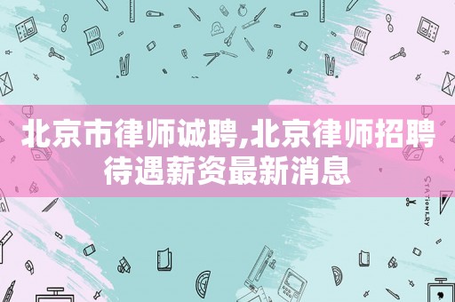 北京市律師誠聘,北京律師招聘待遇薪資最新消息