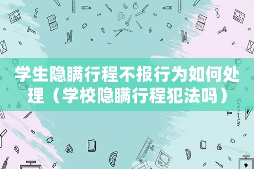 學生隱瞞行程不報行為如何處理（學校隱瞞行程犯法嗎）