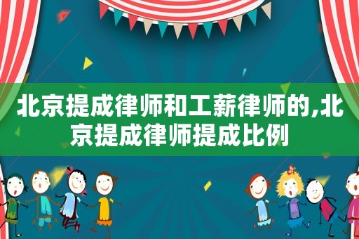 北京提成律師和工薪律師的,北京提成律師提成比例
