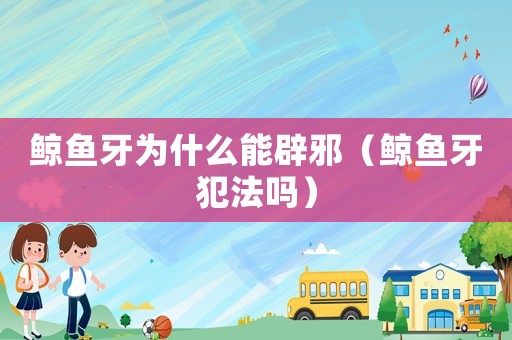 鯨魚(yú)牙為什么能辟邪（鯨魚(yú)牙犯法嗎）