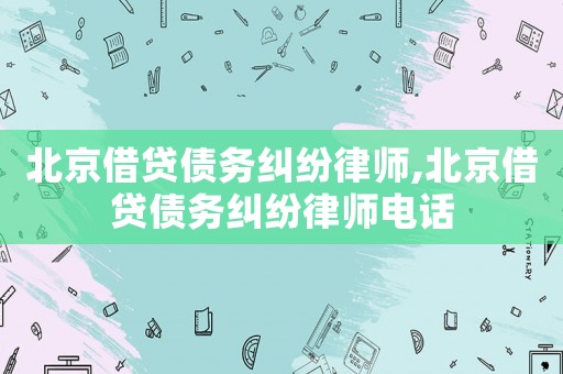 北京借貸債務糾紛律師,北京借貸債務糾紛律師電話