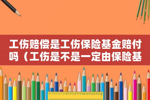 工傷賠償是工傷保險基金賠付嗎（工傷是不是一定由保險基金賠付）