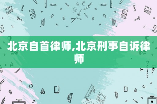 北京自首律師,北京刑事自訴律師