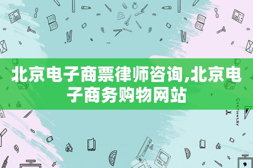 北京電子商票律師咨詢,北京電子商務(wù)購物網(wǎng)站