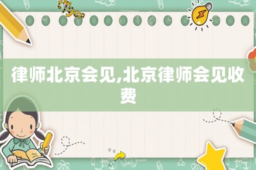 律師北京會見,北京律師會見收費