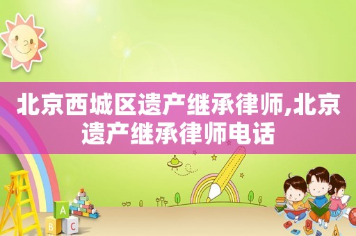 北京西城區(qū)遺產(chǎn)繼承律師,北京遺產(chǎn)繼承律師電話
