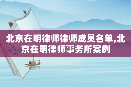 北京在明律師律師成員名單,北京在明律師事務所案例