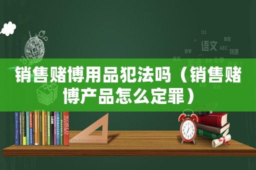 銷售賭博用品犯法嗎（銷售賭博產(chǎn)品怎么定罪）