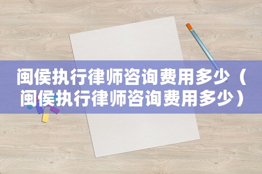 閩侯執(zhí)行律師咨詢費(fèi)用多少（閩侯執(zhí)行律師咨詢費(fèi)用多少）