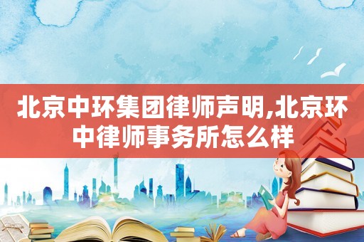 北京中環集團律師聲明,北京環中律師事務所怎么樣