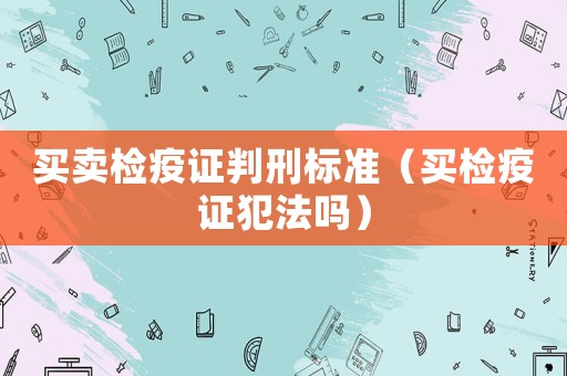 買賣檢疫證判刑標準（買檢疫證犯法嗎）
