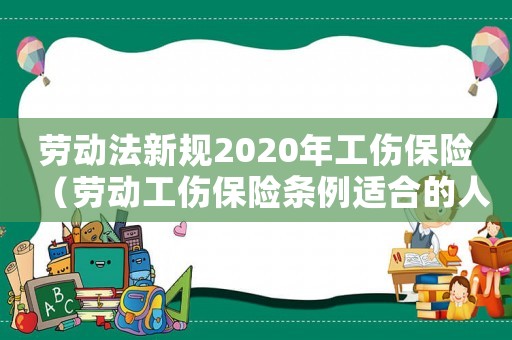 勞動法新規2020年工傷保險（勞動工傷保險條例適合的人）