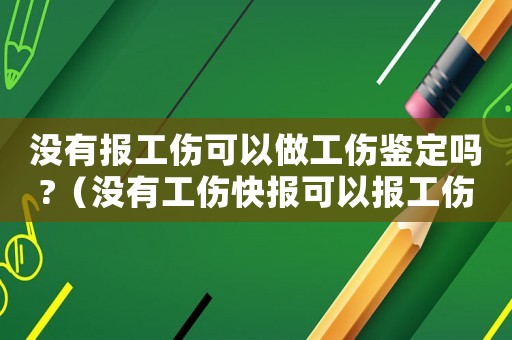 沒有報工傷可以做工傷鑒定嗎?（沒有工傷快報可以報工傷嗎）