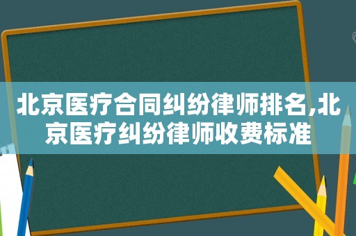 北京醫療合同糾紛律師排名,北京醫療糾紛律師收費標準