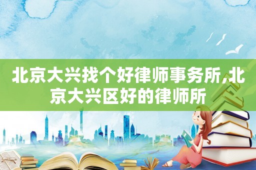 北京大興找個好律師事務所,北京大興區好的律師所