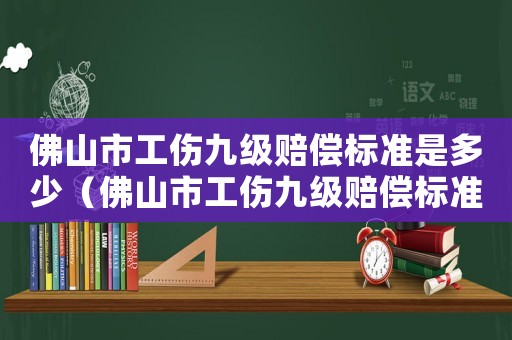 佛山市工傷九級賠償標準是多少（佛山市工傷九級賠償標準）