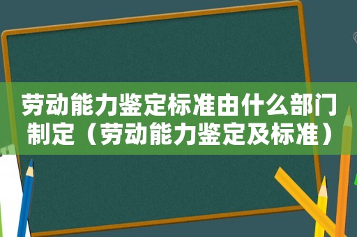 勞動能力鑒定標準由什么部門制定（勞動能力鑒定及標準）