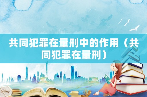 共同犯罪在量刑中的作用（共同犯罪在量刑）