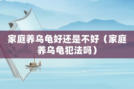 家庭養烏龜好還是不好（家庭養烏龜犯法嗎）