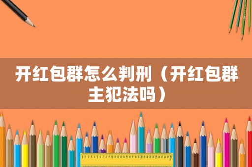 開紅包群怎么判刑（開紅包群主犯法嗎）