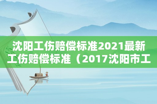 沈陽工傷賠償標準2021最新工傷賠償標準（2017沈陽市工傷賠償標準）