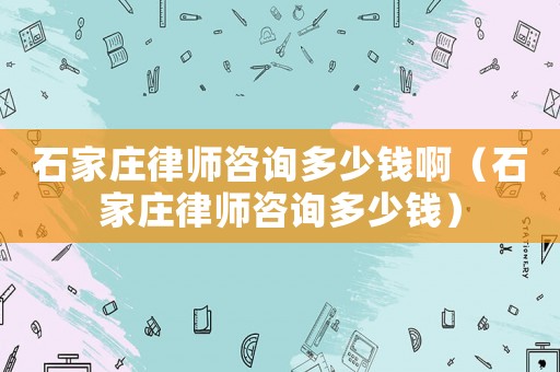 石家莊律師咨詢多少錢啊（石家莊律師咨詢多少錢）