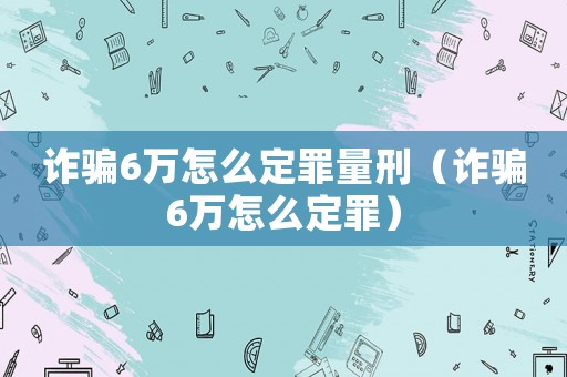 詐騙6萬怎么定罪量刑（詐騙6萬怎么定罪）