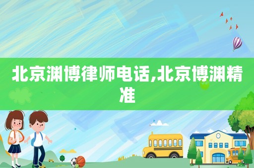 北京淵博律師電話,北京博淵精準