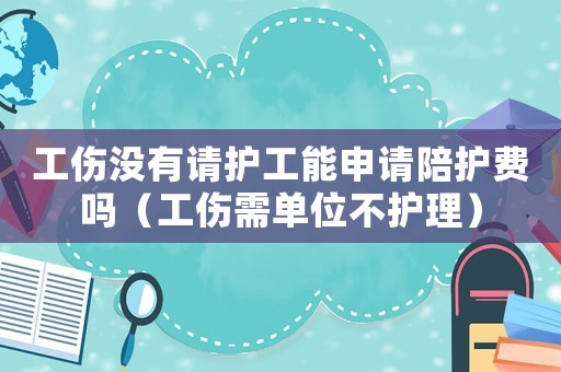 工傷沒有請護工能申請陪護費嗎（工傷需單位不護理）