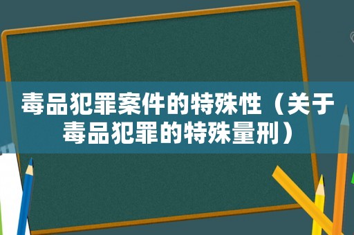 毒品犯罪案件的特殊性（關(guān)于毒品犯罪的特殊量刑）