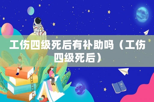 工傷四級死后有補(bǔ)助嗎（工傷四級死后）