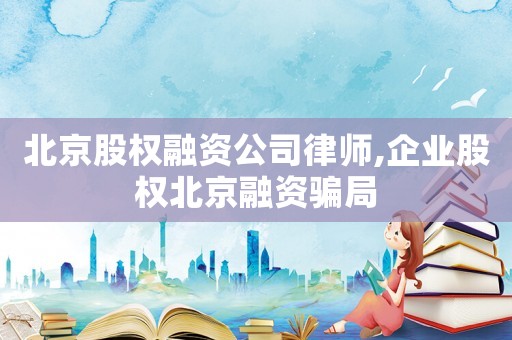 北京股權融資公司律師,企業股權北京融資騙局