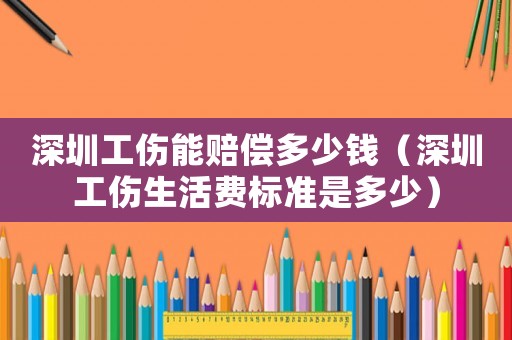 深圳工傷能賠償多少錢（深圳工傷生活費(fèi)標(biāo)準(zhǔn)是多少）