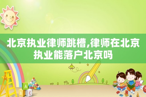 北京執(zhí)業(yè)律師跳槽,律師在北京執(zhí)業(yè)能落戶北京嗎
