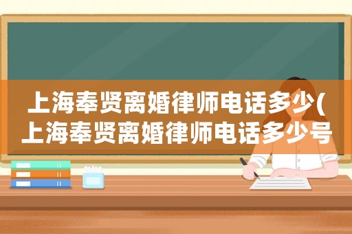 上海奉賢離婚律師電話多少(上海奉賢離婚律師電話多少號)