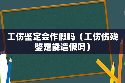 工傷鑒定會作假嗎（工傷傷殘鑒定能造假嗎）
