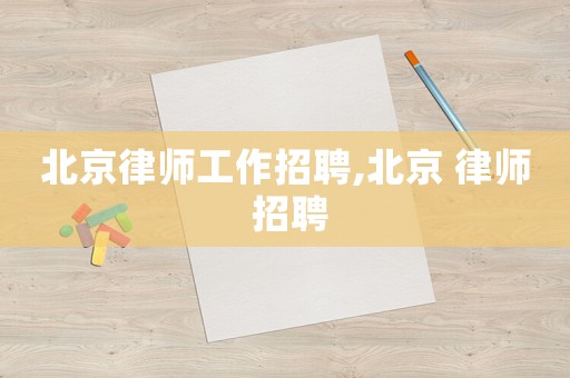 北京律師工作招聘,北京 律師 招聘