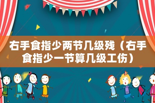 右手食指少兩節(jié)幾級(jí)殘（右手食指少一節(jié)算幾級(jí)工傷）