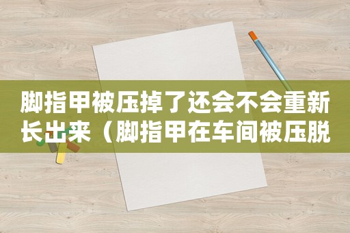 腳指甲被壓掉了還會不會重新長出來（腳指甲在車間被壓脫落算工傷嗎）