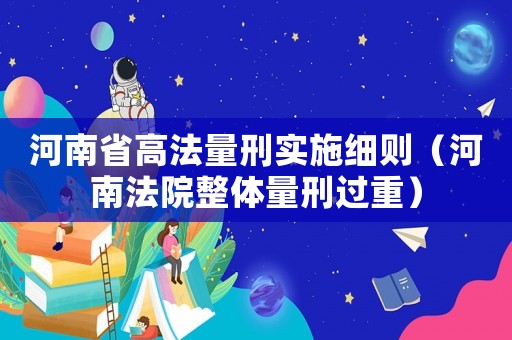 河南省高法量刑實施細則（河南法院整體量刑過重）