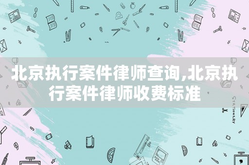 北京執行案件律師查詢,北京執行案件律師收費標準