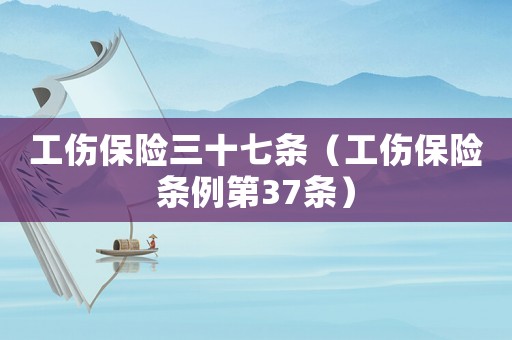 工傷保險三十七條（工傷保險條例第37條）