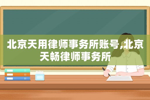 北京天用律師事務(wù)所賬號(hào),北京天暢律師事務(wù)所