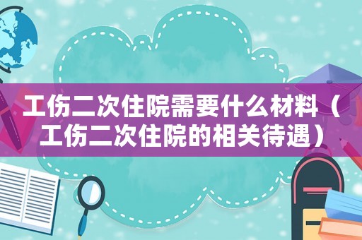 工傷二次住院需要什么材料（工傷二次住院的相關待遇）