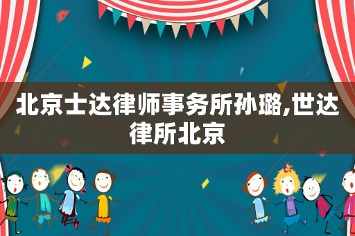 北京士達律師事務所孫璐,世達律所北京