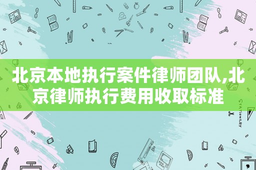 北京本地執行案件律師團隊,北京律師執行費用收取標準