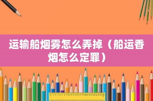 運輸船煙霧怎么弄掉（船運香煙怎么定罪）
