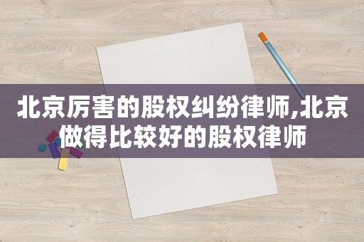 北京厲害的股權糾紛律師,北京做得比較好的股權律師