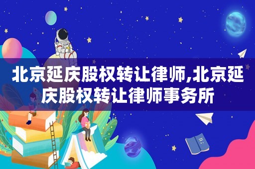 北京延慶股權轉讓律師,北京延慶股權轉讓律師事務所